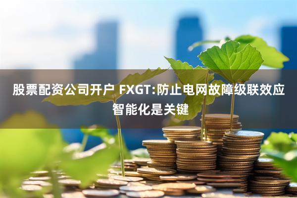 股票配资公司开户 FXGT:防止电网故障级联效应 智能化是关键