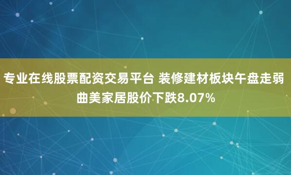 专业在线股票配资交易平台 装修建材板块午盘走弱 曲美家居股价下跌8.07%