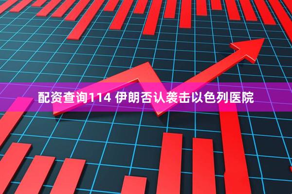 配资查询114 伊朗否认袭击以色列医院