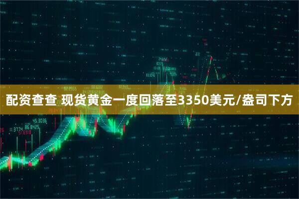 配资查查 现货黄金一度回落至3350美元/盎司下方