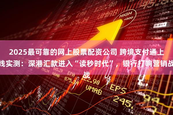 2025最可靠的网上股票配资公司 跨境支付通上线实测：深港汇款进入“读秒时代”，银行打响营销战