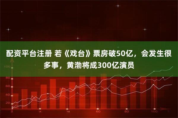 配资平台注册 若《戏台》票房破50亿，会发生很多事，黄渤将成300亿演员