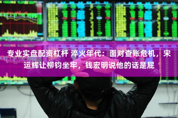 专业实盘配资杠杆 淬火年代：面对查账危机，宋运辉让柳钧坐牢，钱宏明说他的话是屁