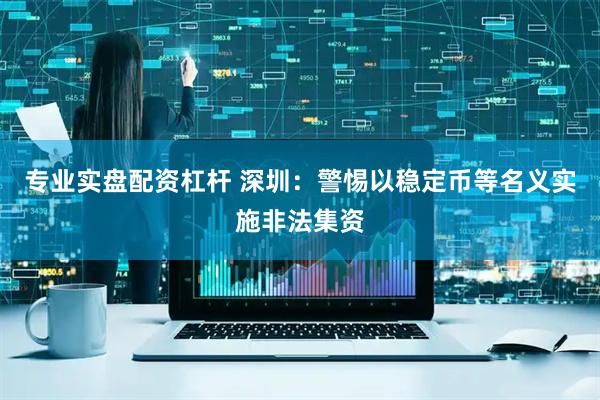 专业实盘配资杠杆 深圳：警惕以稳定币等名义实施非法集资