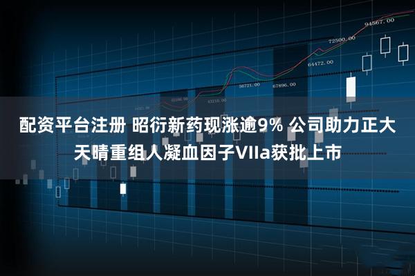 配资平台注册 昭衍新药现涨逾9% 公司助力正大天晴重组人凝血因子Ⅶa获批上市