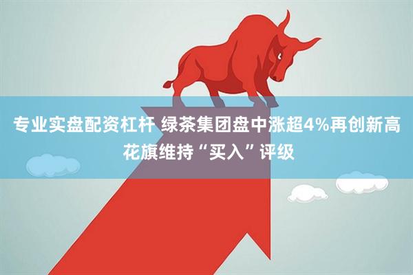 专业实盘配资杠杆 绿茶集团盘中涨超4%再创新高 花旗维持“买入”评级