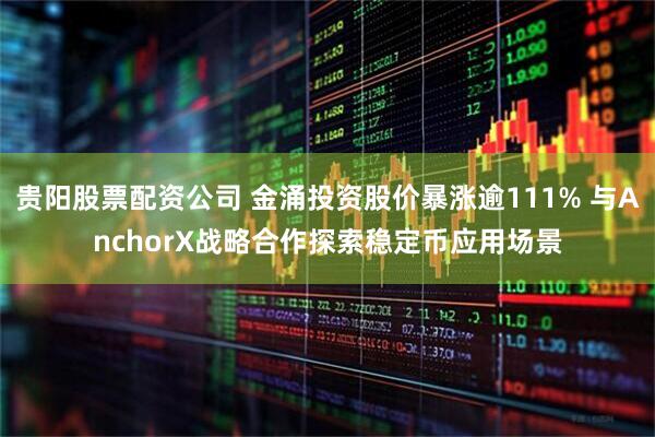 贵阳股票配资公司 金涌投资股价暴涨逾111% 与AnchorX战略合作探索稳定币应用场景