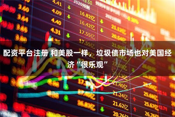 配资平台注册 和美股一样，垃圾债市场也对美国经济“很乐观”
