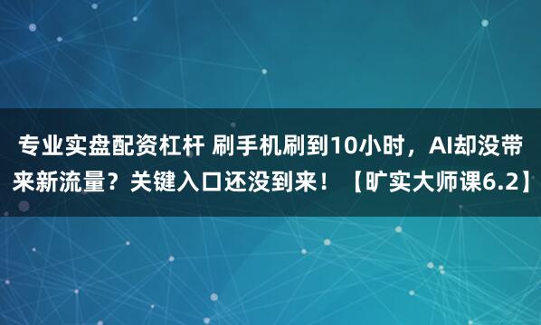 专业实盘配资杠杆 刷手机刷到10小时，AI却没带来新流量？关键入口还没到来！【旷实大师课6.2】