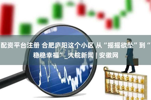 配资平台注册 合肥庐阳这个小区 从“摇摇欲坠”到“稳稳幸福”_大皖新闻 | 安徽网