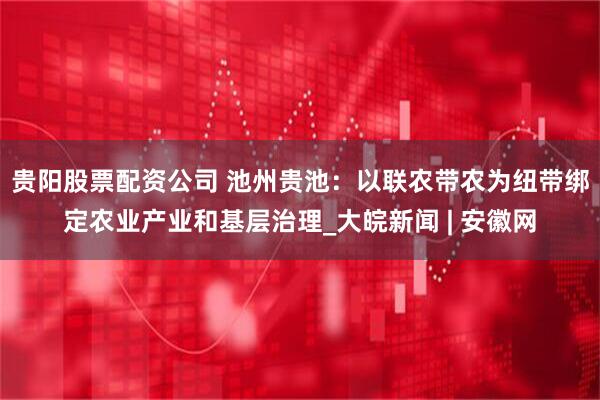 贵阳股票配资公司 池州贵池：以联农带农为纽带绑定农业产业和基层治理_大皖新闻 | 安徽网