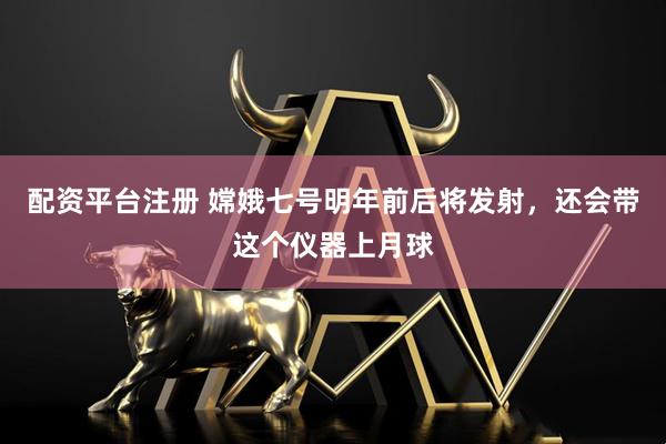 配资平台注册 嫦娥七号明年前后将发射，还会带这个仪器上月球