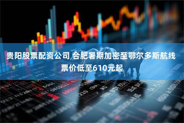 贵阳股票配资公司 合肥暑期加密至鄂尔多斯航线 票价低至610元起