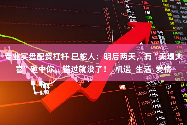 专业实盘配资杠杆 巳蛇人：明后两天，有“天塌大喜”砸中你，错过就没了！_机遇_生活_爱情