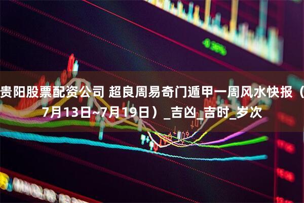贵阳股票配资公司 超良周易奇门遁甲一周风水快报（7月13日~7月19日）_吉凶_吉时_岁次