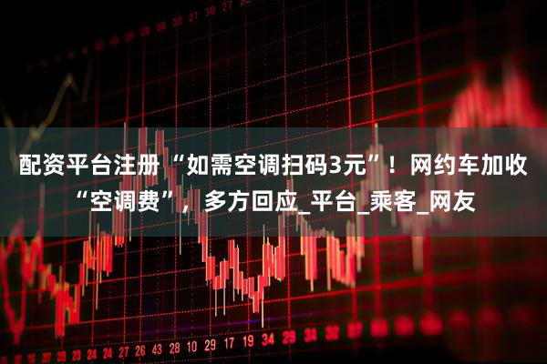 配资平台注册 “如需空调扫码3元”！网约车加收“空调费”，多方回应_平台_乘客_网友