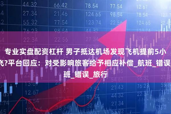 专业实盘配资杠杆 男子抵达机场发现飞机提前5小时起飞?平台回应：对受影响旅客给予相应补偿_航班_错误_旅行