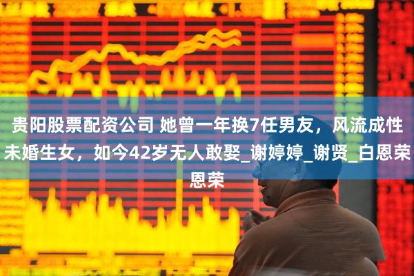 贵阳股票配资公司 她曾一年换7任男友，风流成性未婚生女，如今42岁无人敢娶_谢婷婷_谢贤_白恩荣