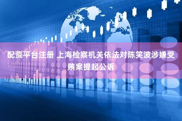 配资平台注册 上海检察机关依法对陈笑波涉嫌受贿案提起公诉