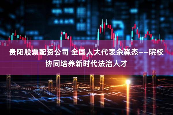 贵阳股票配资公司 全国人大代表余淼杰——院校协同培养新时代法治人才
