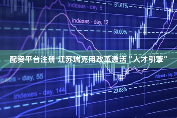 配资平台注册 江苏瑞克用改革激活“人才引擎”
