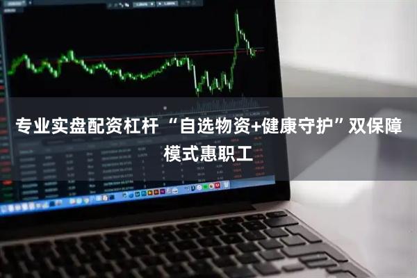专业实盘配资杠杆 “自选物资+健康守护”双保障模式惠职工