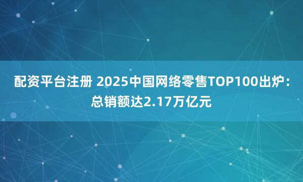 配资平台注册 2025中国网络零售TOP100出炉：总销额达2.17万亿元